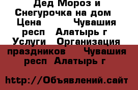 Дед Мороз и Снегурочка на дом › Цена ­ 500 - Чувашия респ., Алатырь г. Услуги » Организация праздников   . Чувашия респ.,Алатырь г.